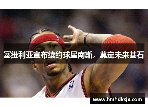 塞维利亚宣布续约球星南斯，奠定未来基石